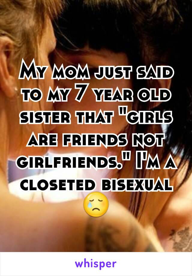 My mom just said to my 7 year old sister that "girls are friends not girlfriends." I'm a closeted bisexual 😢