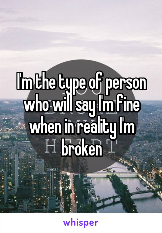 I'm the type of person who will say I'm fine when in reality I'm broken