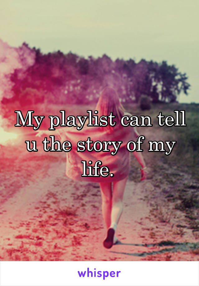 My playlist can tell u the story of my life. 