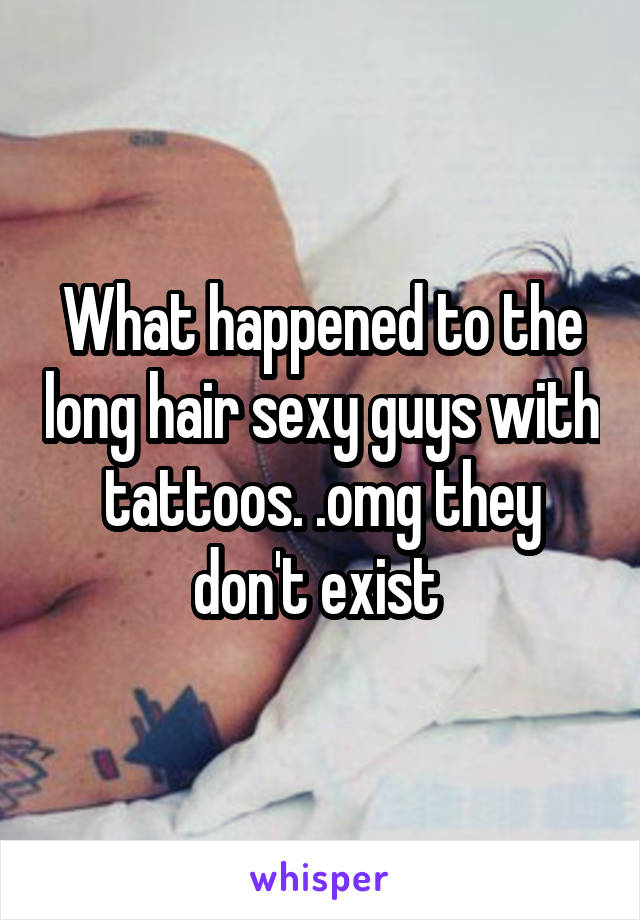 What happened to the long hair sexy guys with tattoos. .omg they don't exist 