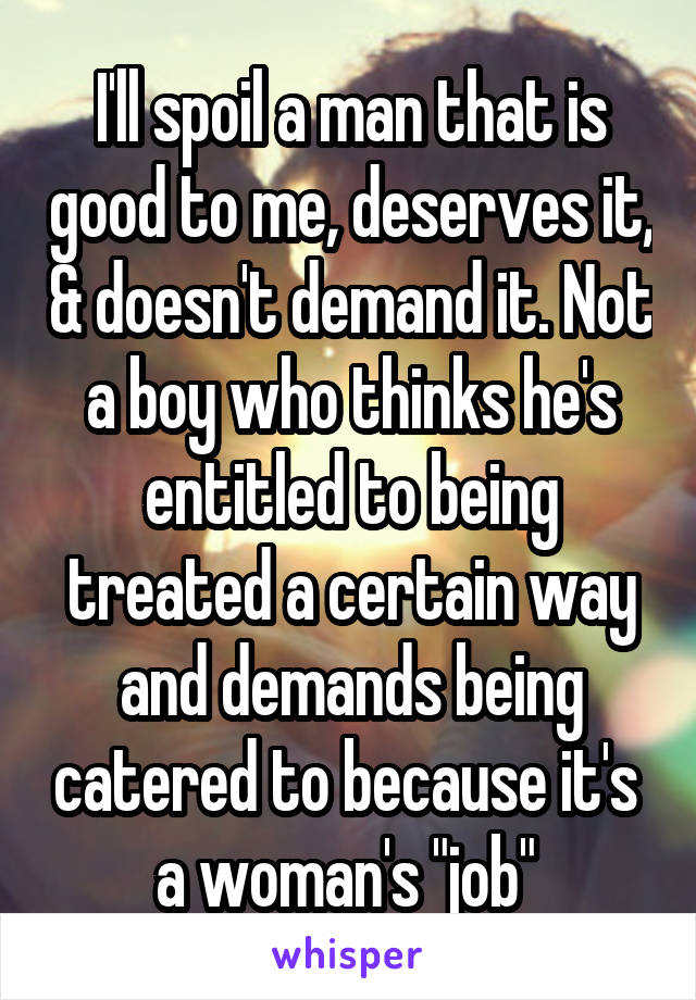 I'll spoil a man that is good to me, deserves it, & doesn't demand it. Not a boy who thinks he's entitled to being treated a certain way and demands being catered to because it's  a woman's "job" 