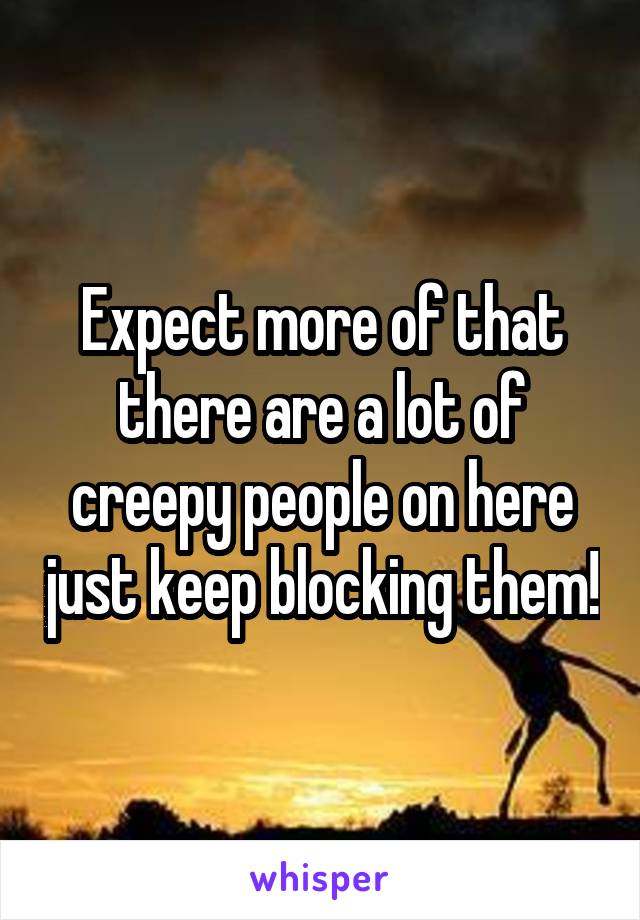 Expect more of that there are a lot of creepy people on here just keep blocking them!