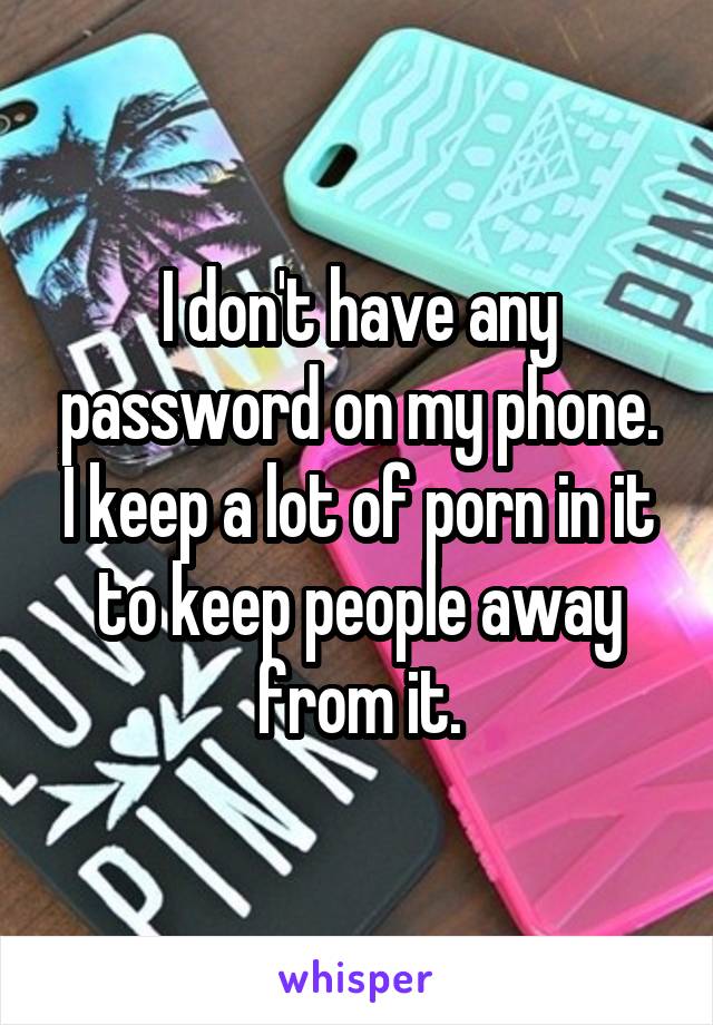 I don't have any password on my phone. I keep a lot of porn in it to keep people away from it.