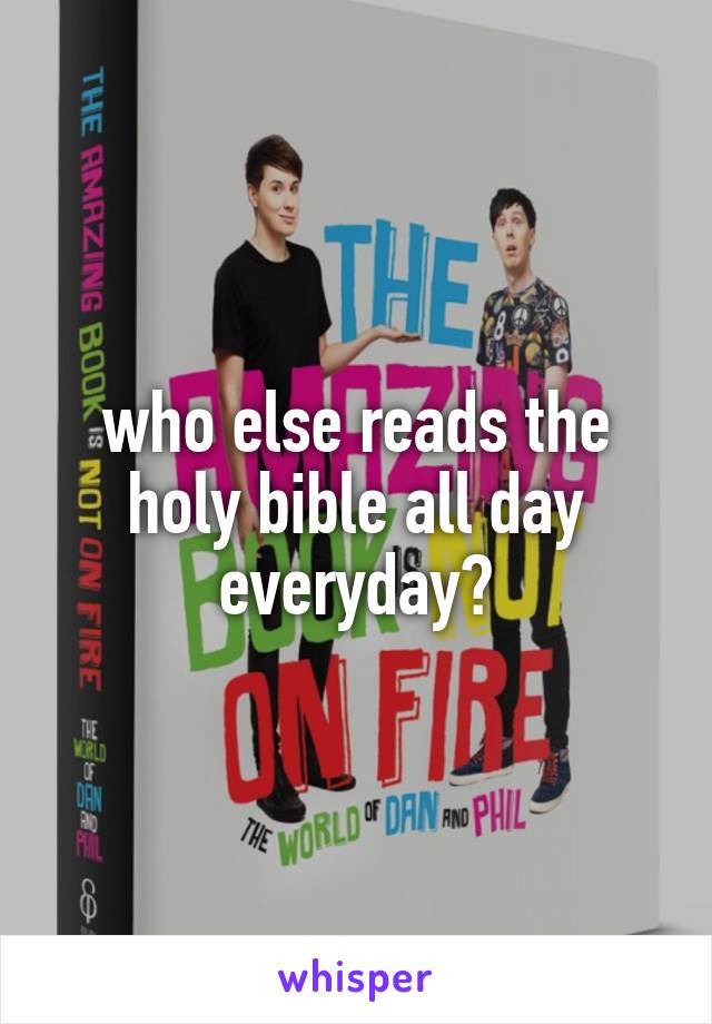 who else reads the holy bible all day everyday?