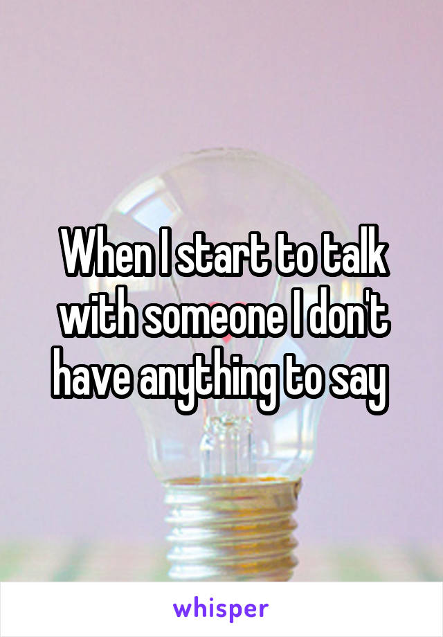 When I start to talk with someone I don't have anything to say 