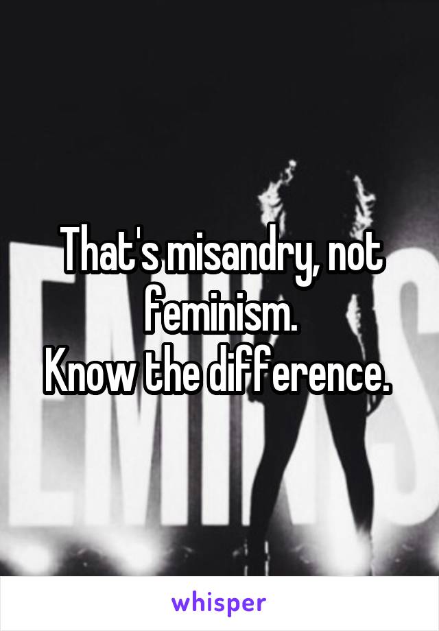 That's misandry, not feminism.
Know the difference. 