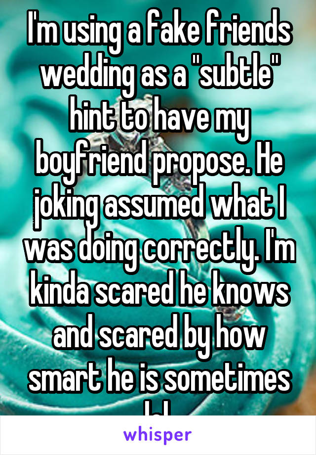 I'm using a fake friends wedding as a "subtle" hint to have my boyfriend propose. He joking assumed what I was doing correctly. I'm kinda scared he knows and scared by how smart he is sometimes lol.