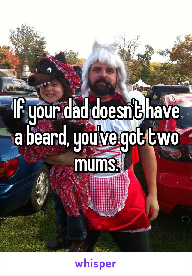 If your dad doesn't have a beard, you've got two mums.