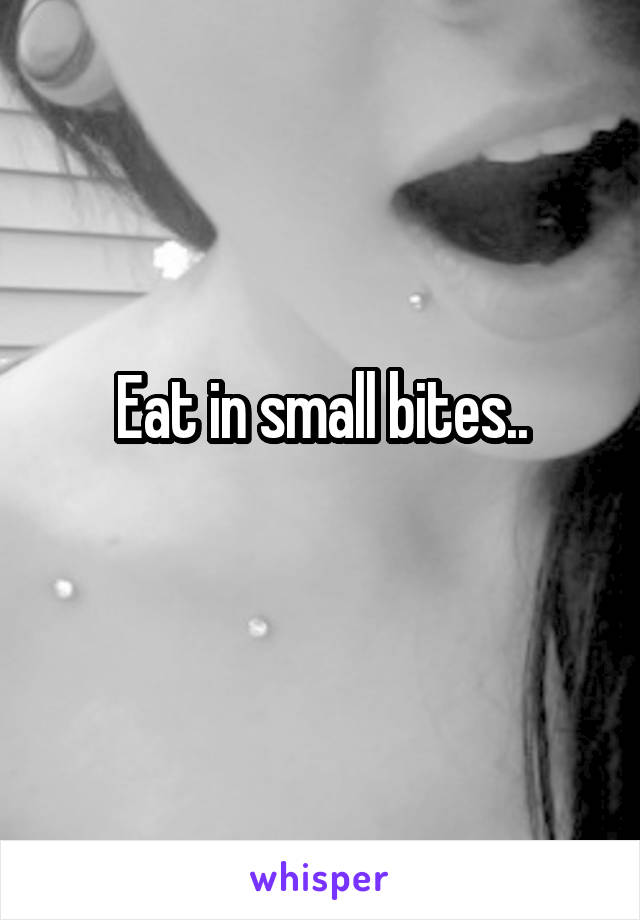 Eat in small bites..
