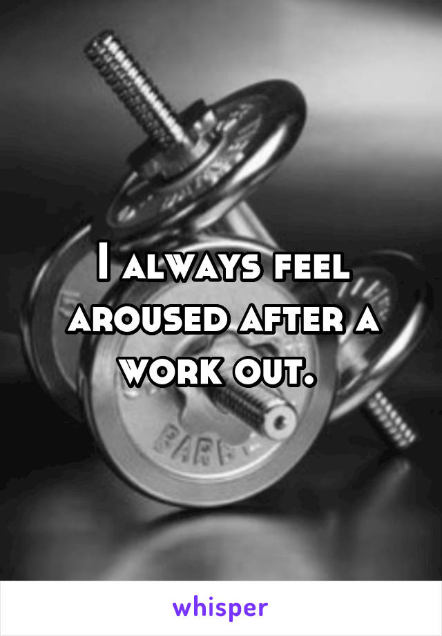 I always feel aroused after a work out. 