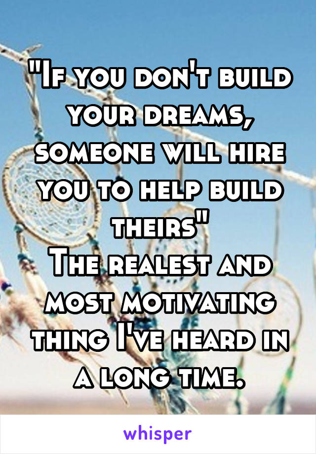 "If you don't build your dreams, someone will hire you to help build theirs"
The realest and most motivating thing I've heard in a long time.