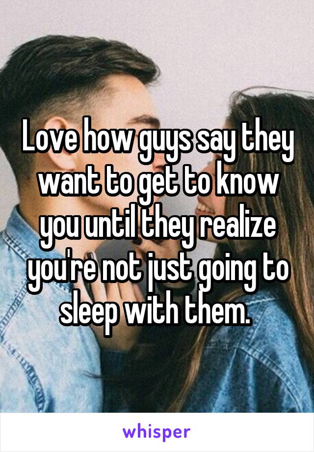 Love how guys say they want to get to know you until they realize you're not just going to sleep with them. 