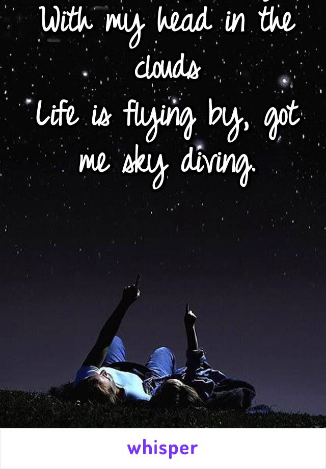 Got me falling for you, With my head in the clouds
Life is flying by, got me sky diving.






