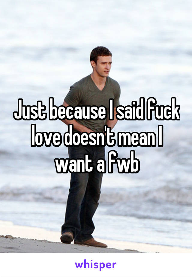 Just because I said fuck love doesn't mean I want a fwb