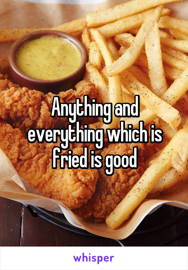 Anything and everything which is fried is good