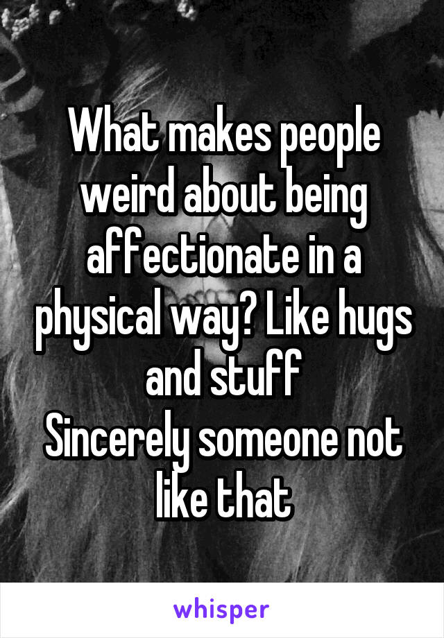 What makes people weird about being affectionate in a physical way? Like hugs and stuff
Sincerely someone not like that