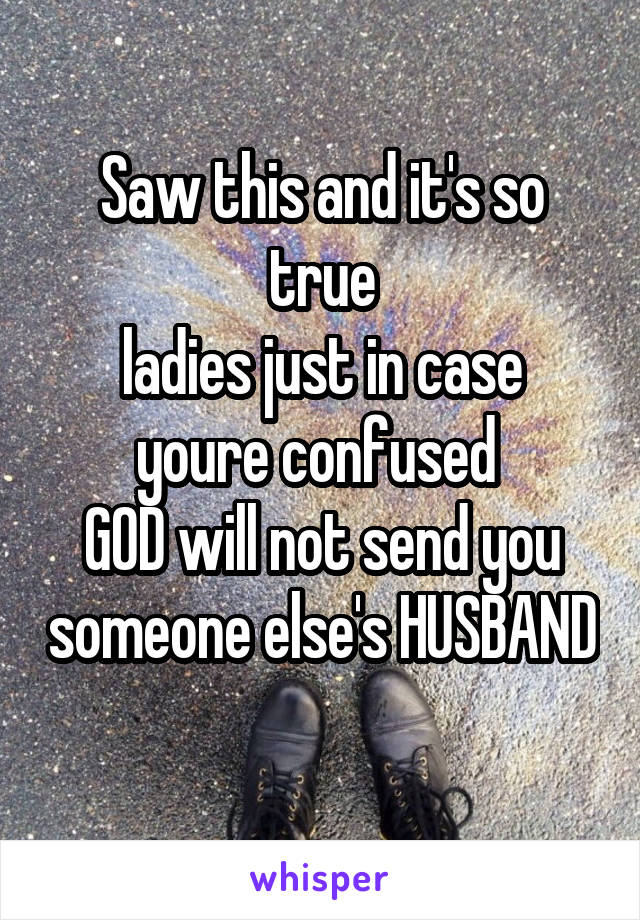 Saw this and it's so true
ladies just in case youre confused 
GOD will not send you someone else's HUSBAND 