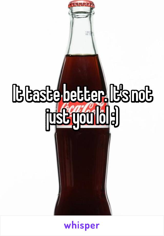 It taste better. It's not just you lol :)
