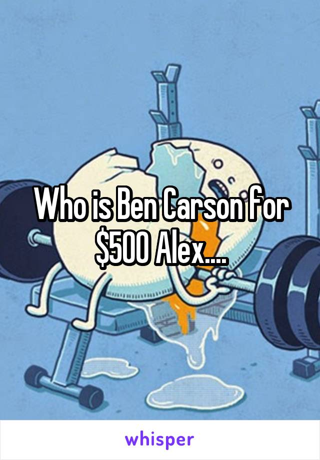 Who is Ben Carson for $500 Alex....