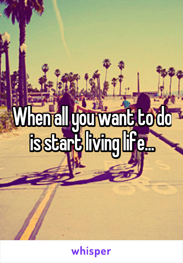 When all you want to do is start living life...