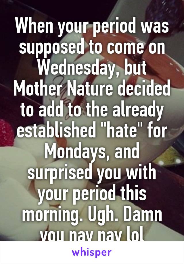 When your period was supposed to come on Wednesday, but Mother Nature decided to add to the already established "hate" for Mondays, and surprised you with your period this morning. Ugh. Damn you nay nay lol