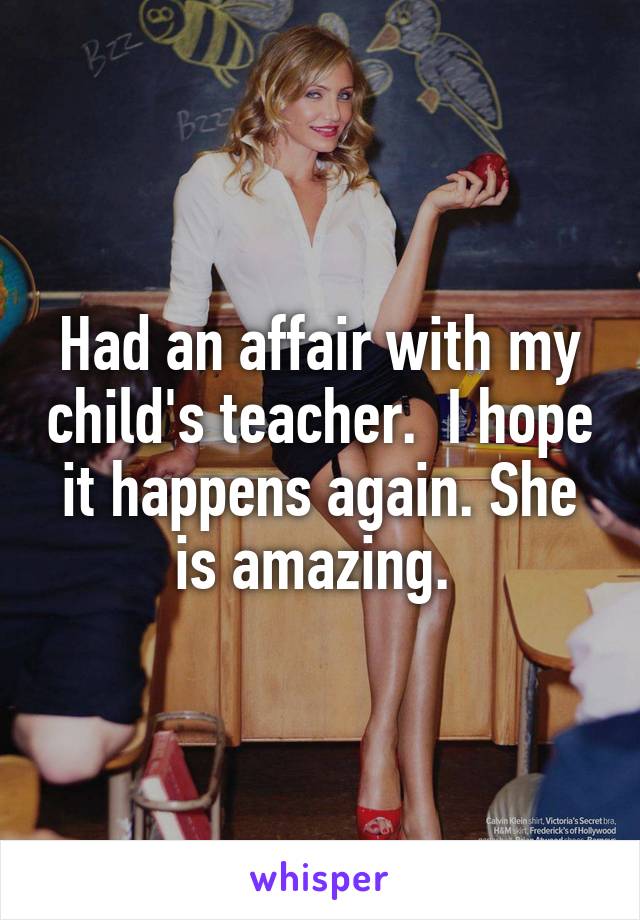 Had an affair with my child's teacher.  I hope it happens again. She is amazing. 