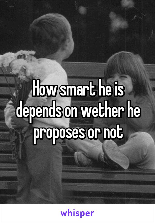 How smart he is depends on wether he proposes or not