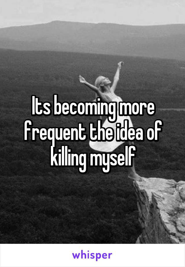 Its becoming more frequent the idea of killing myself