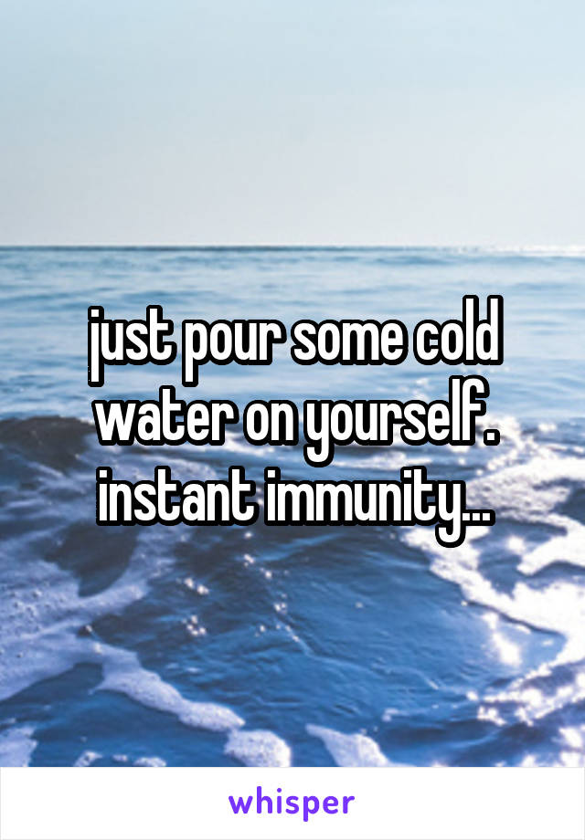 just pour some cold water on yourself. instant immunity...