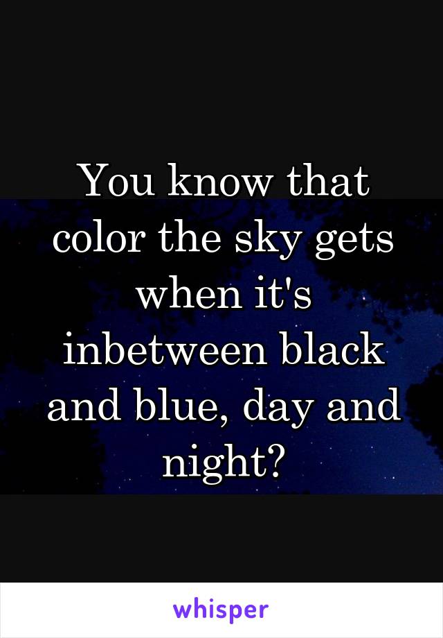 You know that color the sky gets when it's inbetween black and blue, day and night?