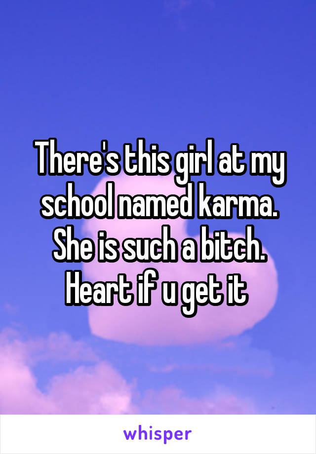 There's this girl at my school named karma. She is such a bitch. Heart if u get it 