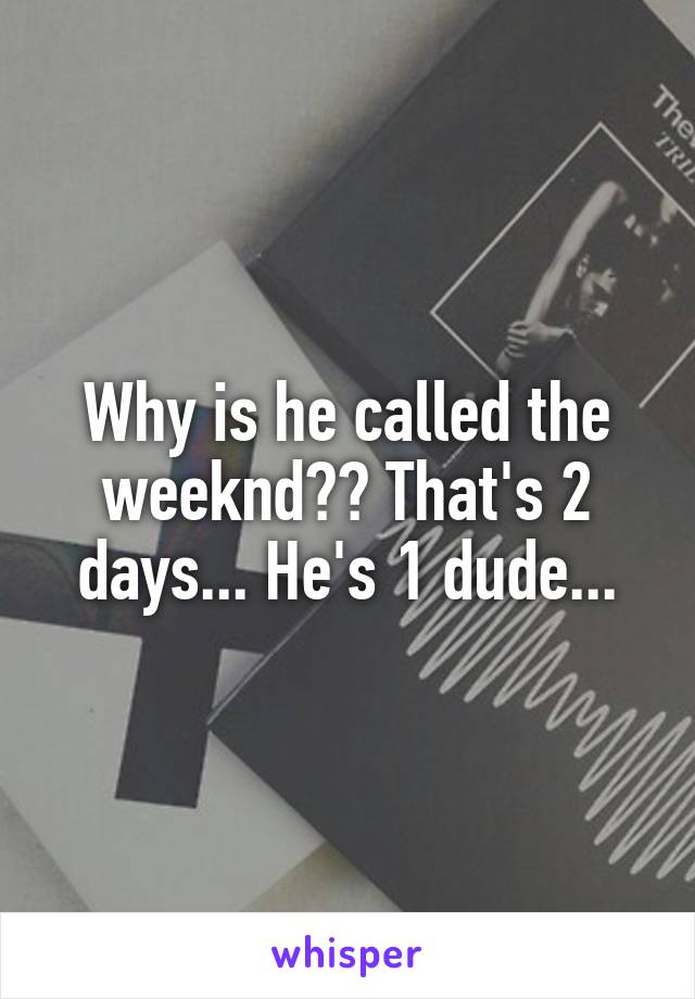 Why is he called the weeknd?? That's 2 days... He's 1 dude...