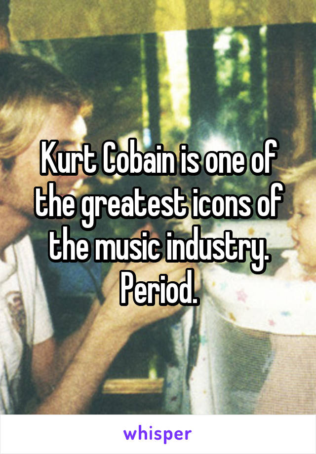 Kurt Cobain is one of the greatest icons of the music industry. Period.