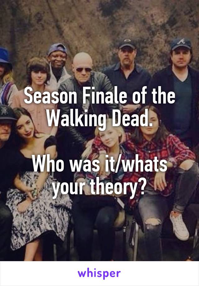 Season Finale of the Walking Dead.

Who was it/whats your theory?