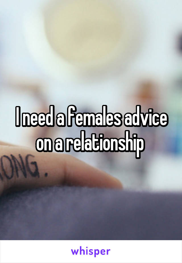 I need a females advice on a relationship 