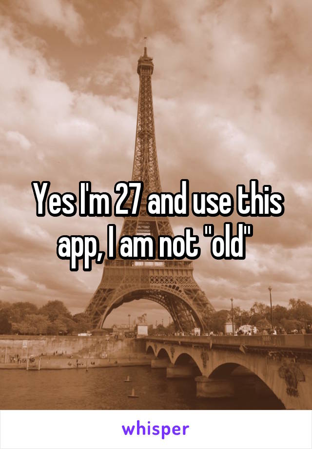 Yes I'm 27 and use this app, I am not "old" 