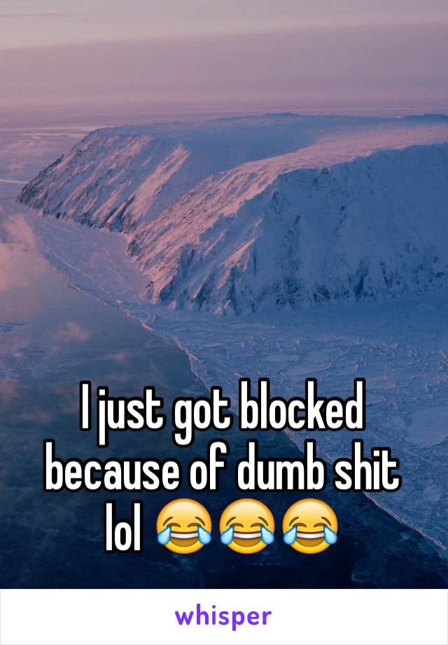 I just got blocked because of dumb shit 
lol 😂😂😂