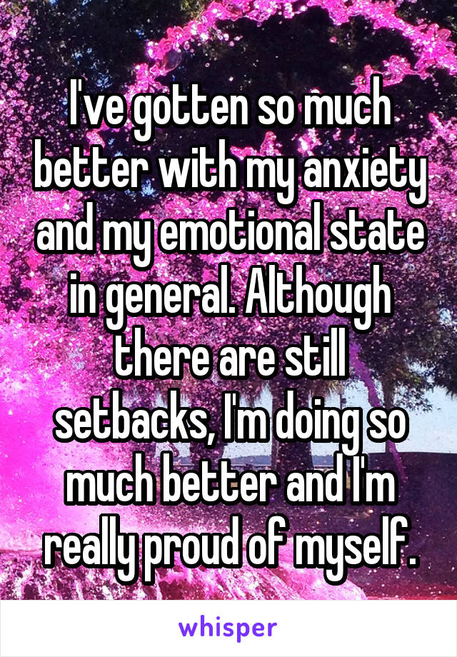 I've gotten so much better with my anxiety and my emotional state in general. Although there are still setbacks, I'm doing so much better and I'm really proud of myself.