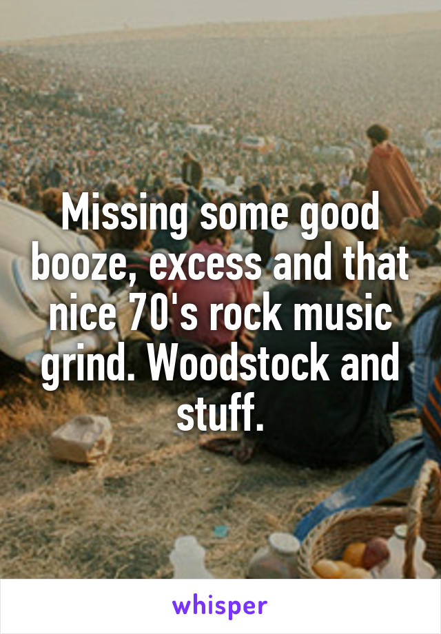 Missing some good booze, excess and that nice 70's rock music grind. Woodstock and stuff.