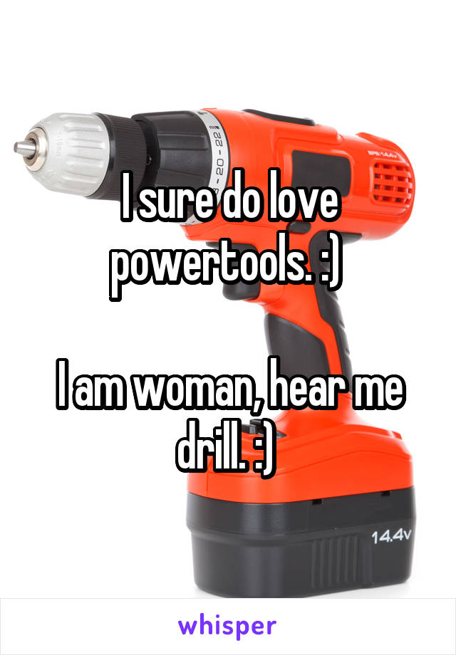 I sure do love powertools. :) 

I am woman, hear me drill. :) 