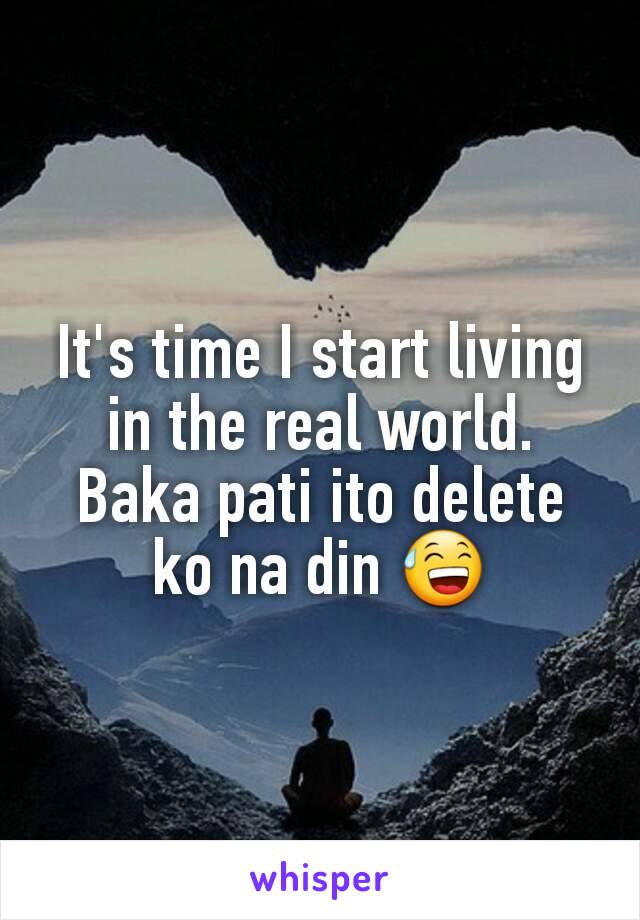 It's time I start living in the real world. Baka pati ito delete ko na din 😅