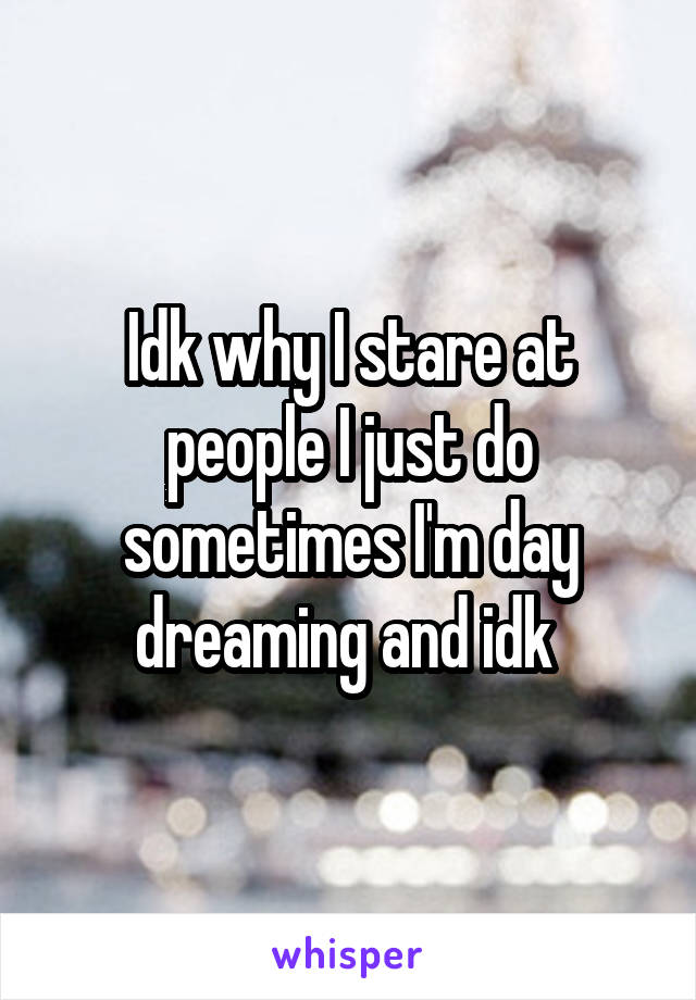 Idk why I stare at people I just do sometimes I'm day dreaming and idk 