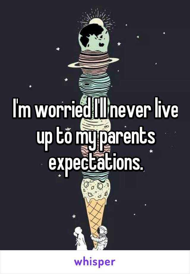 I'm worried I'll never live up to my parents expectations.