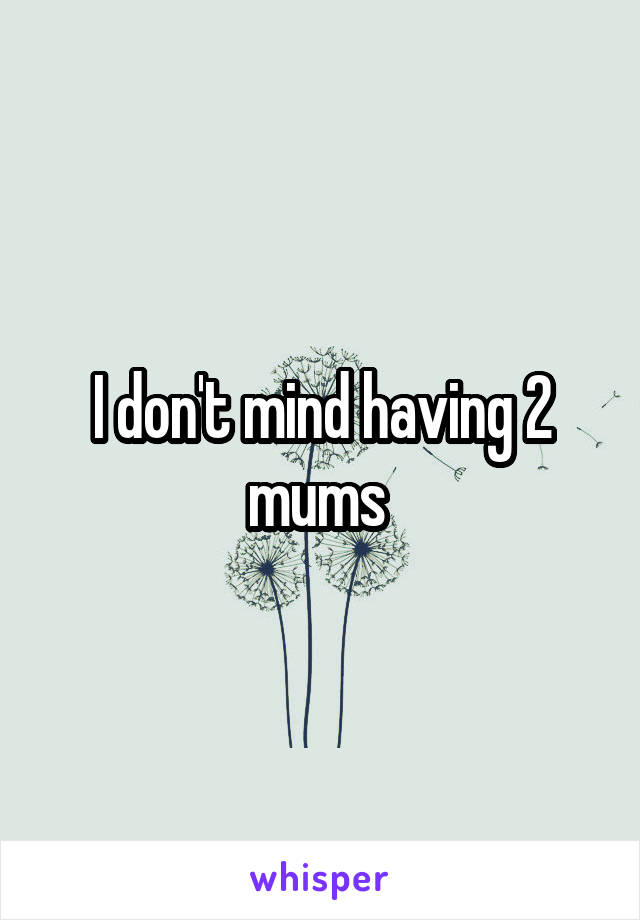 I don't mind having 2 mums 