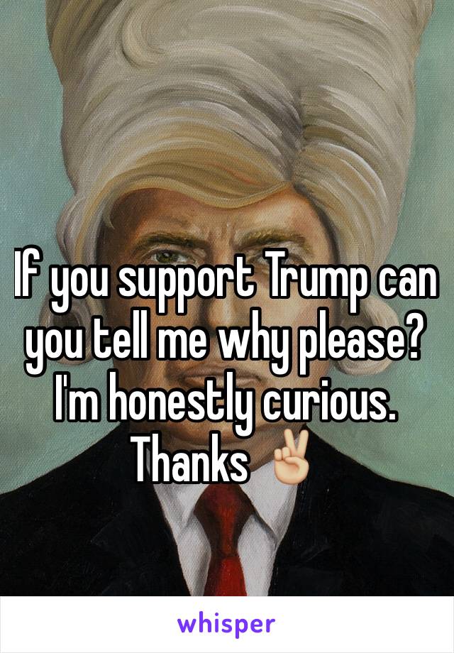 If you support Trump can you tell me why please? I'm honestly curious. Thanks ✌🏼️