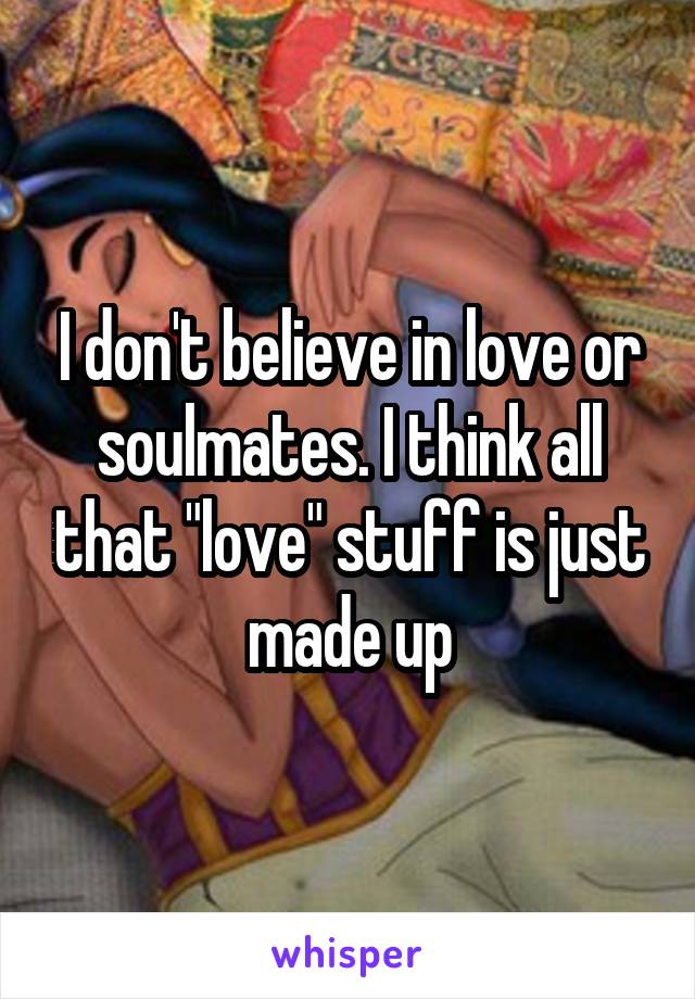 I don't believe in love or soulmates. I think all that "love" stuff is just made up