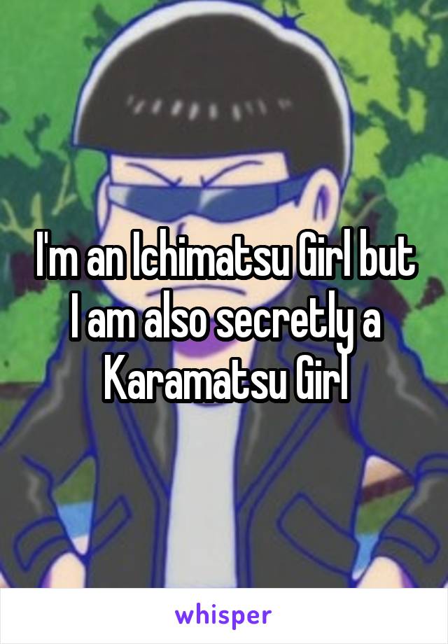 I'm an Ichimatsu Girl but I am also secretly a Karamatsu Girl