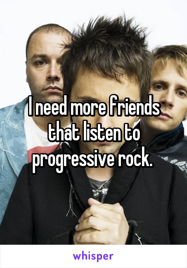 I need more friends that listen to progressive rock. 