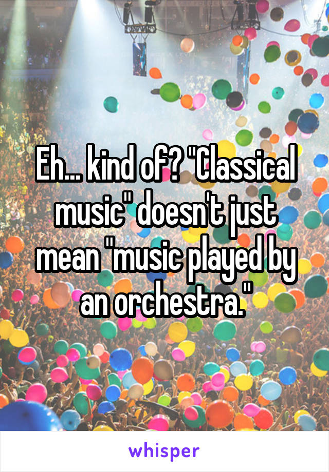 Eh... kind of? "Classical music" doesn't just mean "music played by an orchestra."