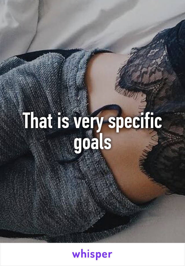 That is very specific goals